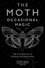 The Moth: Occasional Magic: 50 True Stories of Defying the Impossible