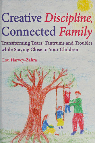 Creative Discipline, Connected Family: Transforming Tears, Tantrums and Troubles While Staying Close to Your Children