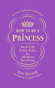 How to be a Princess: Real-Life Fairy Tales for Modern Heroines – No Fairy Godmothers Required