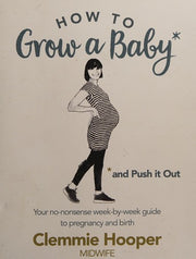 How to Grow a Baby and Push It Out: Your no-nonsense guide to pregnancy and birth