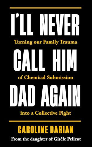 I'll Never Call Him Dad Again: By the daughter of Dominique and Gisèle Pelicot: Turning our family trauma of Chemical Submission into a collective fight
