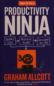 How to Be a Productivity Ninja: Worry Less, Achieve More and Love What You Do