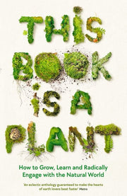 This Book is a Plant: How to Grow, Learn and Radically Engage with the Natural World (Wellcome Collection)