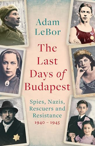 The Last Days of Budapest: Spies, Nazis, Rescuers and Resistance, 1940–1945 (Bloomsbury Publishing)