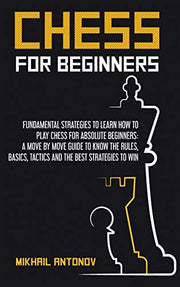 Chess for Beginners: Fundamental strategies to learn how to play chess for Absolute Beginners: a move by move guide to know the rules, basics, tactics, and the best strategies to win.