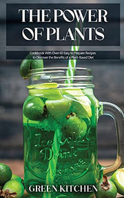The Power of Plants: Cookbook With Over 60 Easy to Prepare Recipes to Discover the Benefits of a Plant-Based Diet