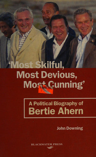 Most Skilful, Most Devious, Most Cunning - A Political Biography of Bertie Ahern