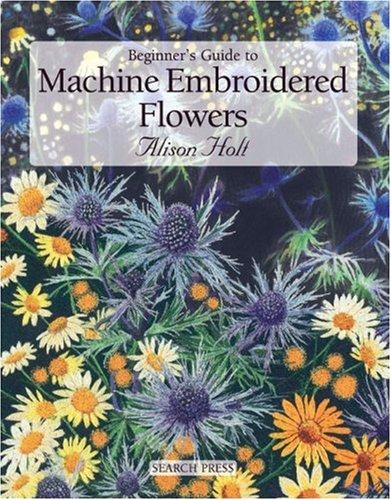 Beginner's Guide to Machine Embroidered Flowers (Beginner's Guide to Needlecrafts)