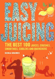 Easy Juicing: The Best 100 Juices, Crushes, Smoothies, Coolers and Quenchers