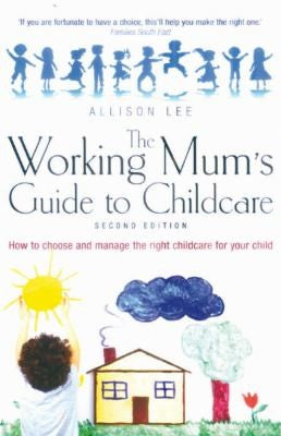The Working Mum's Guide to Childcare: 2nd edition: How to Choose and Manage the Right Childcare for Your Child