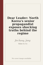 Dear Leader: North Korea's senior propagandist exposes shocking truths behind the regime
