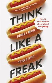 Think Like a Freak: How to Think Smarter about Almost Everything: Secrets of the Rogue Economist