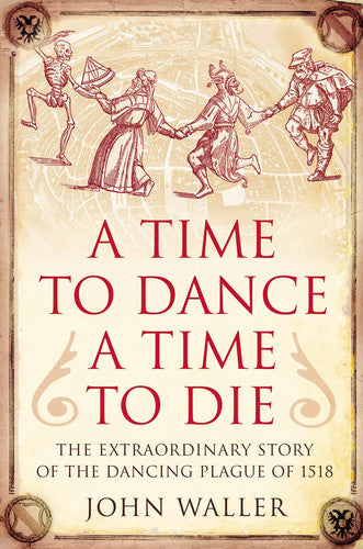 A Time to Dance, a Time to Die: The Extraordinary Story of the Dancing Plague of 1518