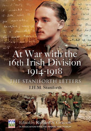At War with the 16th Irish Division 1914-1918: The Staniforth Letters: The Letters of J H M Staniforth