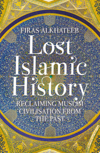 Lost Islamic History: Reclaiming Muslim Civilisation from the Past