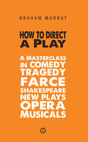 How to Direct a Play: A Masterclass in Comedy, Tragedy, Farce, Shakespeare, New Plays, Opera and Musicals: 1