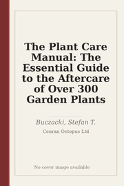 The Plant Care Manual: The Essential Guide to the Aftercare of Over 300 Garden Plants
