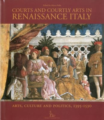 Courts and Courtly Arts in Renaissance Italy: Arts, Culture and Politics, 1395-1530: Arts and Politics 1395-1530