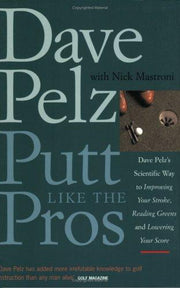 Putt Like the Pros: Dave Pelz's Scientific Way to Improving Your Stroke, Reading Greens and Lowering Your Score
