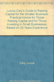 Lucius Cary's Guide to Raising Capital for the Smaller Business: Practical Advice for Those Raising Capital and for Those Investing in Small Businesses, Based on 25 Years Experience