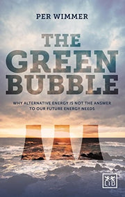 The Green Bubble: Our Future Energy Needs and Why Alternative Energy is Not the Answer: For Green Energy to Be Truly Sustainable It Must Be Commercially Sustainable