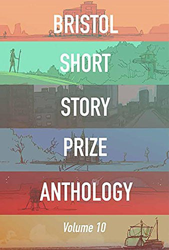 Bristol Short Story Prize Anthology Volume 10 (Bristol Short Story Prize Anthologies)