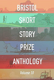 Bristol Short Story Prize Anthology Volume 10 (Bristol Short Story Prize Anthologies)