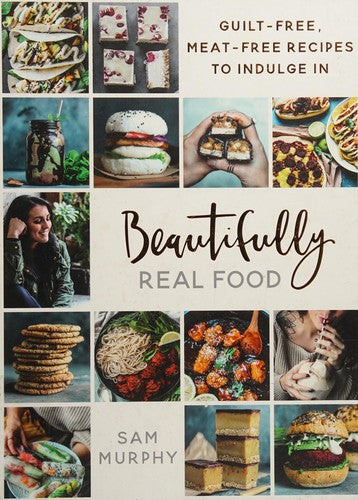 Beautifully Real Food: VEGAN MEALS YOU'LL LOVE TO EAT: Guilt-free, Meat-free Recipes to Indulge In