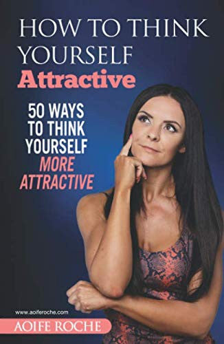 How To Think Yourself Attractive: 50 Ways To Think Yourself More Attractive