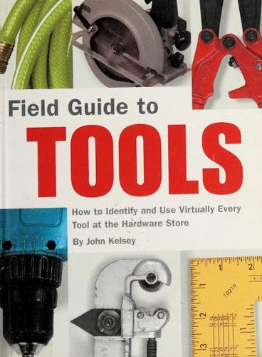 Field Guide to Tools: How to Identify and Use Virtually Every Tool at the Hardward Store