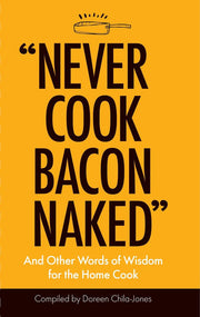 Never Cook Bacon Naked: And Other Words Of Wisdom For The Home Cook