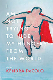 I Am Not Trying to Hide My Hungers from the World: 185 (American Poets Continuum Series, 185)