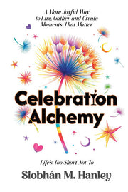 Celebration Alchemy: A More Joyful Way to Live, Gather and Create Moments That Matter
