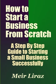 How to Start a Business From Scratch: A Step By Step Guide to Starting a Small Business Successfully: Volume 4 (Starting a Business)