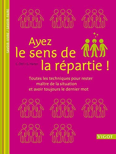 Ayez le sens de la repartie: Toutes les techniques pour rester maître de la situation et avoir toujours le dernier mot