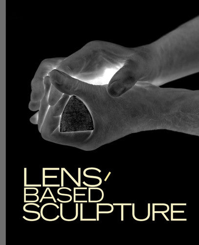Lens-Based Sculpture: Die Veranderung Der Skulptur Durch Die Fotografie / The Transformation of Sculpture Through Photography