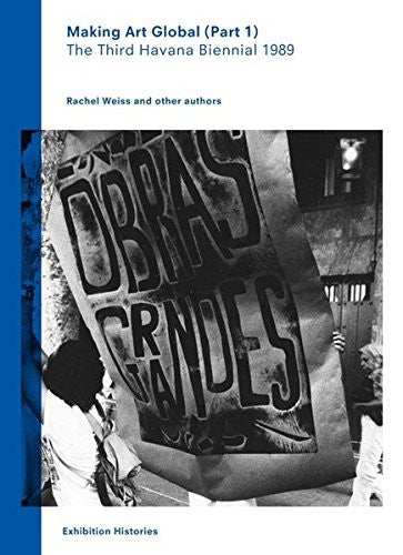 Making Art Global (Part 1): The Third Havana Biennial 1989 (Making Art Global (Part 1): The Third Havana Bienial 1989: Exhibition Histories Vol. 2)
