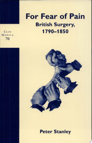 For Fear of Pain: British Surgery, 1790-1850: 70 (Clio Medica, 70)