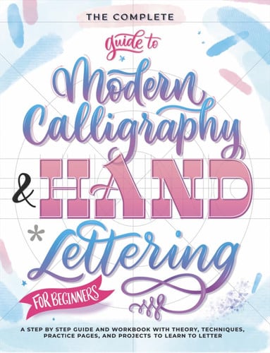 The Complete Guide to Modern Calligraphy & Hand Lettering for Beginners: A Step by Step Guide and Workbook with Theory, Techniques, Practice Pages and Projects to Learn to Letter