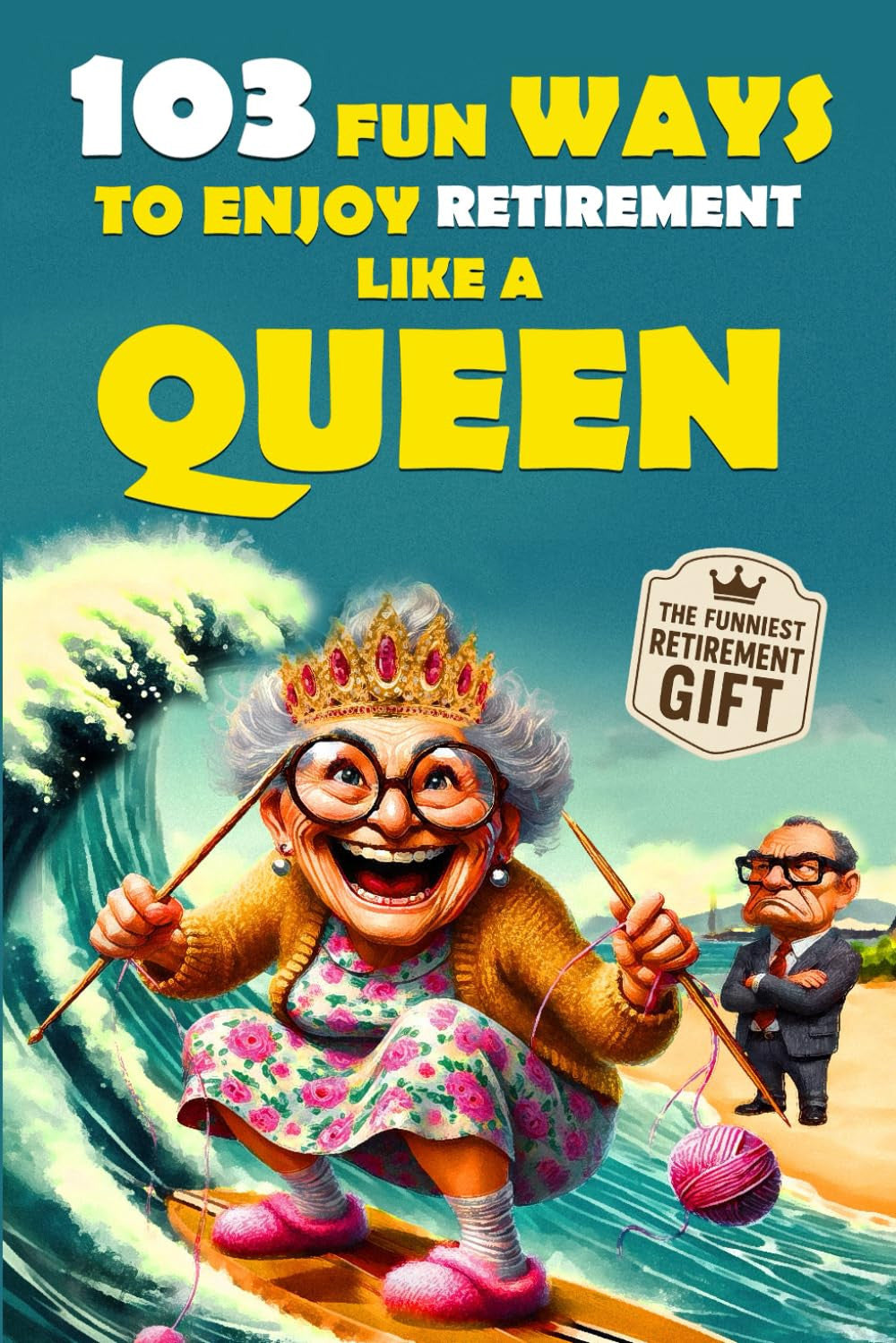 103 Fun Ways to Enjoy Retirement Like a Queen: A Unique Gift for Women Who Refuse to Be Ordinary: 1 (The Bold & Funny Retirement Gift Collection)