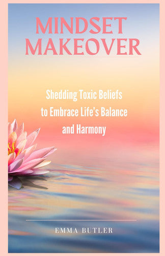 Mindset Makeover: Shedding Toxic Beliefs to Embrace Lifes Balance and Harmony
