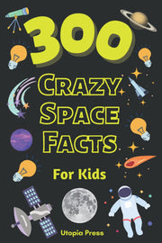 300 Crazy Space Facts For Kids: Space Science Book For Kids To Learn About Planets, Stars, Galaxies And Much More! (Crazy Fact Books By Utopia Press)