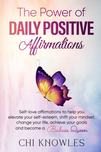 The Power of DAILY POSITIVE Affirmations: Self-love affirmations to help you elevate your self-esteem, shift your mindset, change your life, achieve your goals, and become a Badass Queen