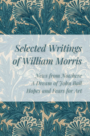 Selected Writings of William Morris: News from Nowhere, A Dream of John Ball, Hopes and Fears For Art