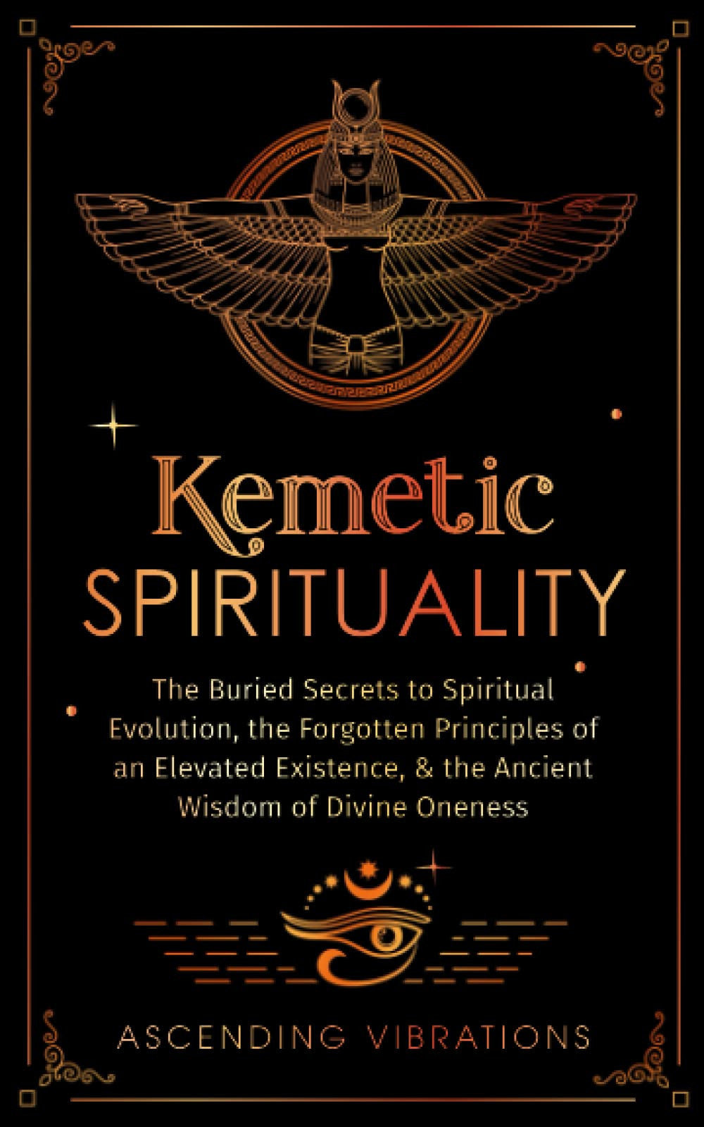 Kemetic Spirituality: The Buried Secrets to Spiritual Evolution, the Forgotten Principles of an Elevated Existence, & the Ancient Wisdom of Divine Oneness
