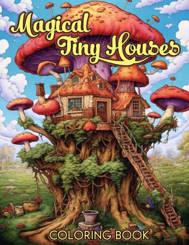 Magical Tiny Houses: Relaxing Coloring Book: Tiny Houses, Mushroom Houses, Fantasy Fairy Houses, and the Hidden Life of Trees - Calming Pages for Kids, Teens and Adults