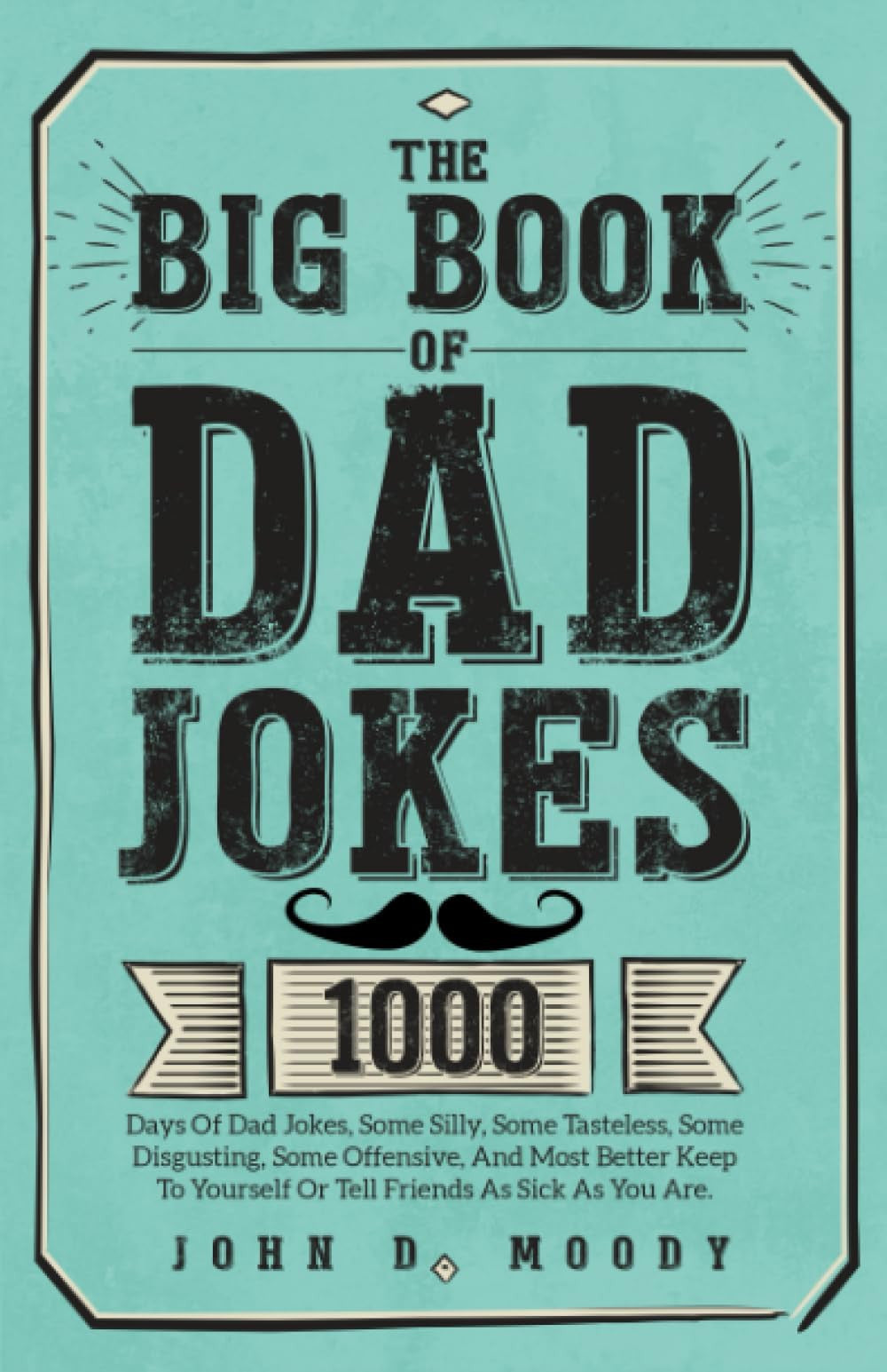 The Big Book Of Dad Jokes: 1000 Days Of Dad Jokes, Some Silly, Some Tasteless, Some Disgusting, Some Offensive, And Most Better Keep To Yourself Or Tell Friends As Sick As You Are