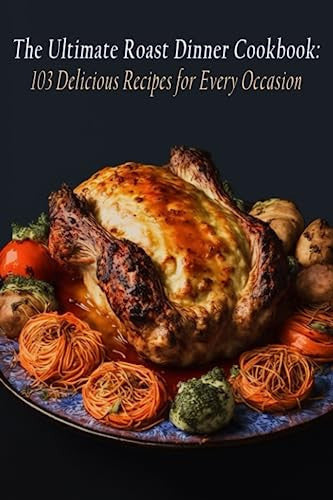 The Ultimate Roast Dinner Cookbook: 103 Delicious Recipes for Every Occasion