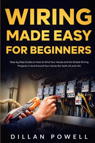 Wiring Made Easy for Beginners: Step by Step Guide on How to Wire Your House and Do Simple Wiring Projects in And Around Your Home (for both US and UK)