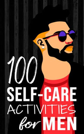 100 Self-Care Activities for Men: 4 (Mental and Emotional Wellness for Men)